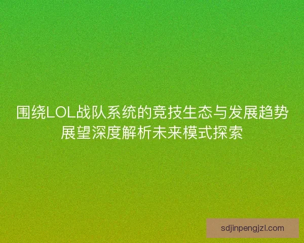 围绕LOL战队系统的竞技生态与发展趋势展望深度解析未来模式探索