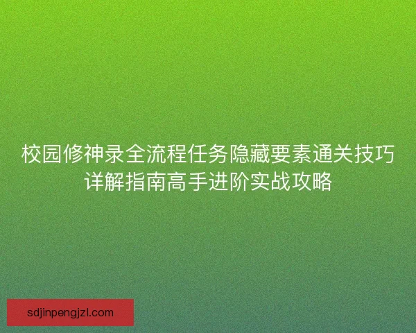 校园修神录全流程任务隐藏要素通关技巧详解指南高手进阶实战攻略