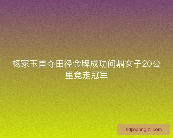 杨家玉首夺田径金牌成功问鼎女子20公里竞走冠军