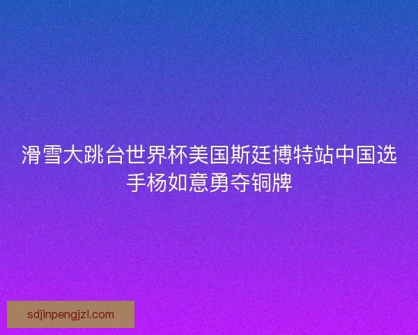 滑雪大跳台世界杯美国斯廷博特站中国选手杨如意勇夺铜牌