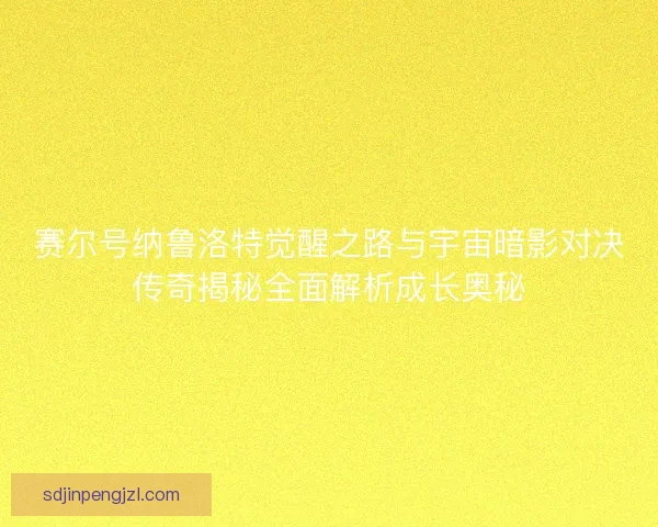 赛尔号纳鲁洛特觉醒之路与宇宙暗影对决传奇揭秘全面解析成长奥秘