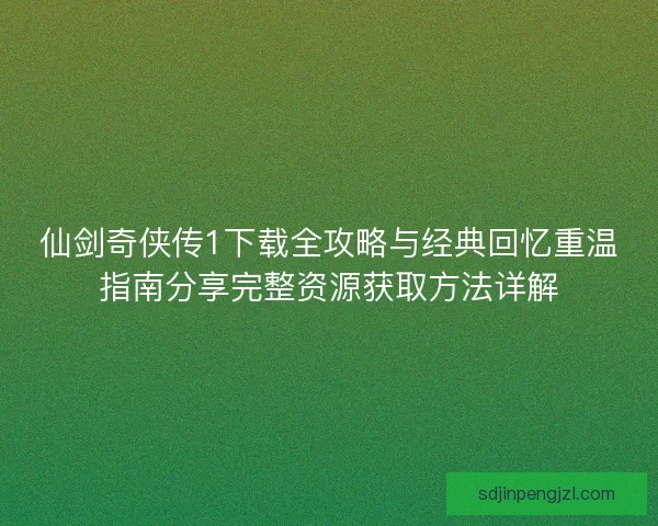 仙剑奇侠传1下载全攻略与经典回忆重温指南分享完整资源获取方法详解