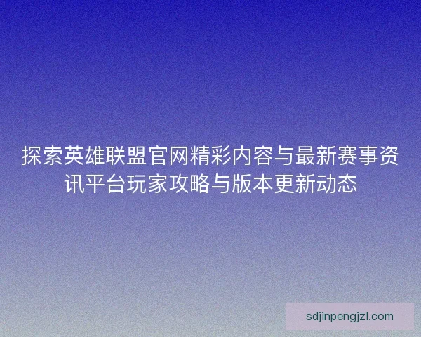 探索英雄联盟官网精彩内容与最新赛事资讯平台玩家攻略与版本更新动态