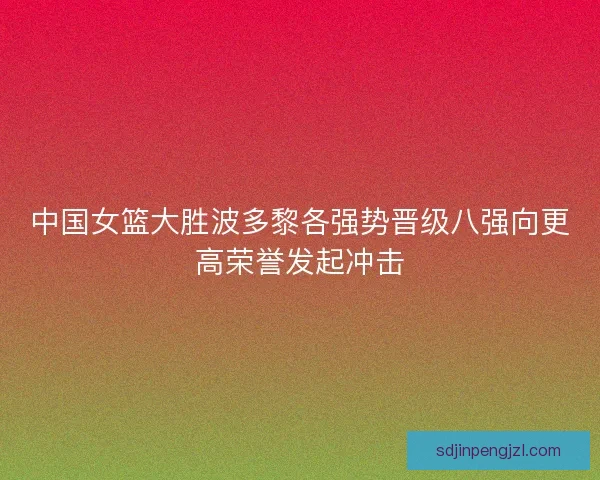中国女篮大胜波多黎各强势晋级八强向更高荣誉发起冲击