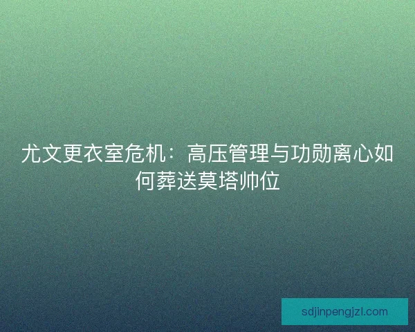 尤文更衣室危机：高压管理与功勋离心如何葬送莫塔帅位