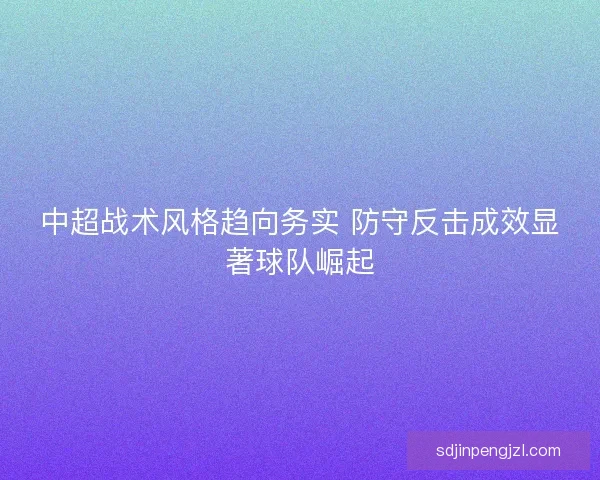 中超战术风格趋向务实 防守反击成效显著球队崛起