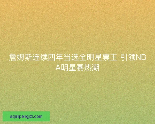 詹姆斯连续四年当选全明星票王 引领NBA明星赛热潮