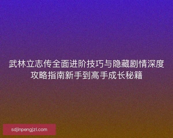 武林立志传全面进阶技巧与隐藏剧情深度攻略指南新手到高手成长秘籍