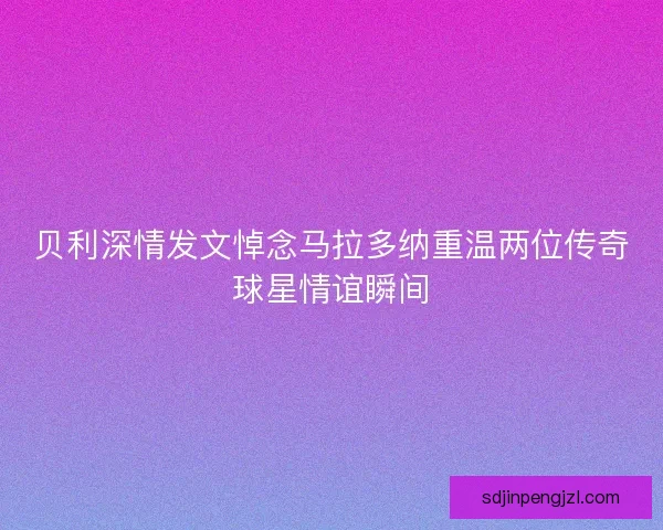 贝利深情发文悼念马拉多纳重温两位传奇球星情谊瞬间