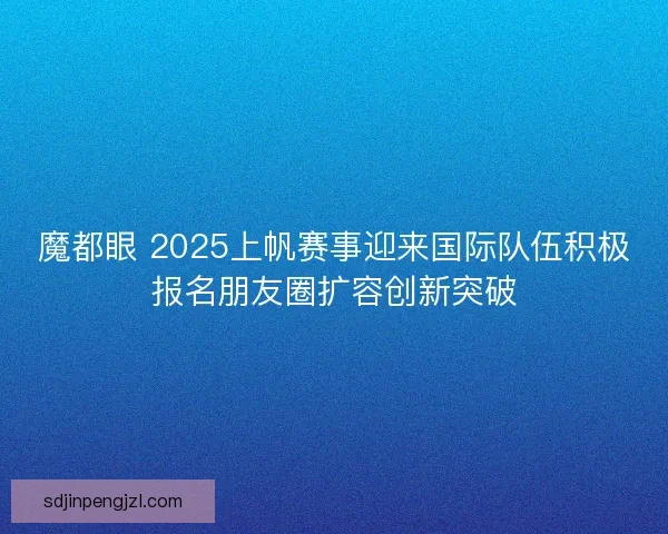魔都眼 2025上帆赛事迎来国际队伍积极报名朋友圈扩容创新突破