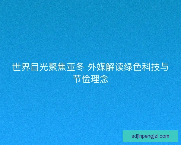 世界目光聚焦亚冬 外媒解读绿色科技与节俭理念
