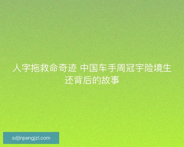 人字拖救命奇迹 中国车手周冠宇险境生还背后的故事