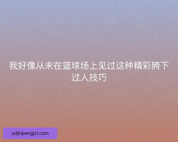 我好像从未在篮球场上见过这种精彩胯下过人技巧