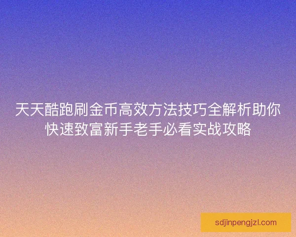 天天酷跑刷金币高效方法技巧全解析助你快速致富新手老手必看实战攻略