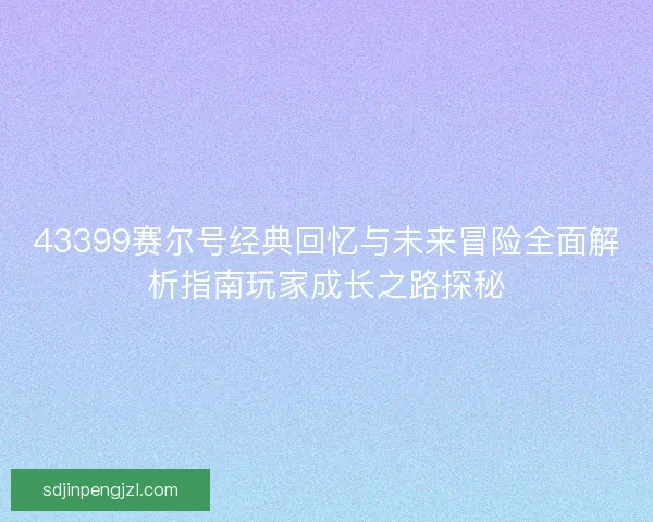 43399赛尔号经典回忆与未来冒险全面解析指南玩家成长之路探秘