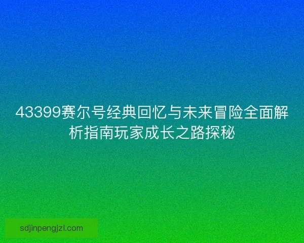 43399赛尔号经典回忆与未来冒险全面解析指南玩家成长之路探秘