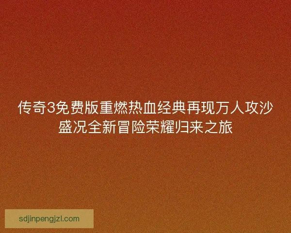 传奇3免费版重燃热血经典再现万人攻沙盛况全新冒险荣耀归来之旅